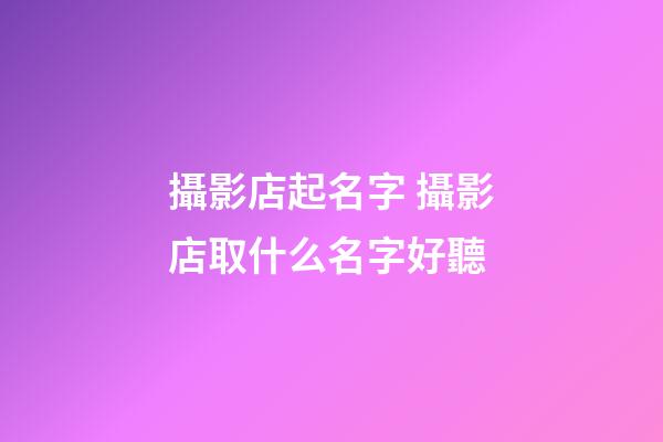 攝影店起名字 攝影店取什么名字好聽-第1張-店鋪起名-玄機派